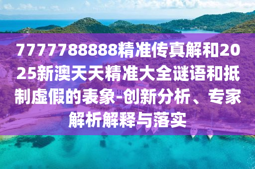 7777788888精準(zhǔn)傳真解和2025新澳天天精準(zhǔn)大全謎語(yǔ)和抵制虛假的表象-創(chuàng)新分析、專家解析解釋與落實(shí)