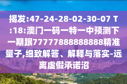 揭發(fā):47-24-28-02-30-07 T:18:澳門一碼一特一中預(yù)測下一期跟77777888888888精準(zhǔn)量子,細(xì)致解答、解釋與落實(shí)-遠(yuǎn)離虛假承諾沼