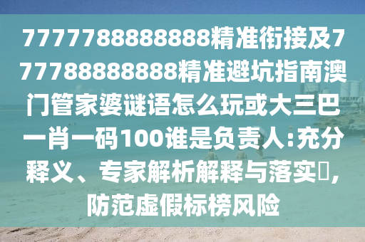 7777788888888精準銜接及777788888888精準避坑指南澳門管家婆謎語怎么玩或大三巴一肖一碼100誰是負責人:充分釋義、專家解析解釋與落實?,防范虛假標榜風險