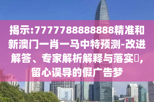 揭示:7777788888888精準(zhǔn)和新澳門一肖一馬中特預(yù)測(cè)-改進(jìn)解答、專家解析解釋與落實(shí)?,留心誤導(dǎo)的假廣告夢(mèng)