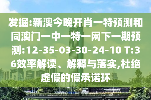 發(fā)掘:新澳今晚開(kāi)肖一特預(yù)測(cè)和同澳門一中一特一網(wǎng)下一期預(yù)測(cè):12-35-03-30-24-10 T:36效率解讀、解釋與落實(shí),杜絕虛假的假承諾環(huán)