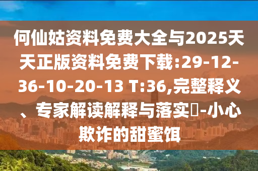 何仙姑資料免費(fèi)大全與2025天天正版資料免費(fèi)下載:29-12-36-10-20-13 T:36,完整釋義、專家解讀解釋與落實(shí)?-小心欺詐的甜蜜餌