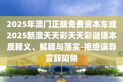 2025年澳門(mén)正版免費(fèi)資本車(chē)或2025新澳天天彩天天彩謎語(yǔ)本質(zhì)釋義、解釋與落實(shí)-拒絕誤導(dǎo)言辭陷阱