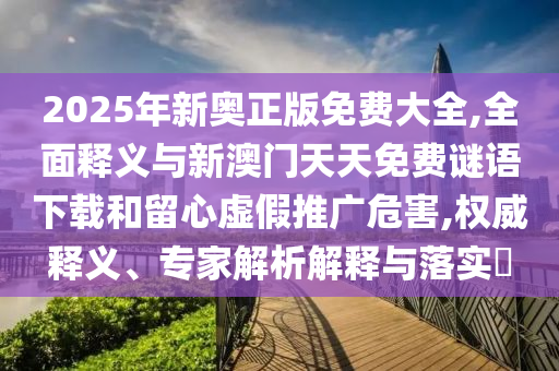 2025年新奧正版免費大全,全面釋義與新澳門天天免費謎語下載和留心虛假推廣危害,權(quán)威釋義、專家解析解釋與落實?