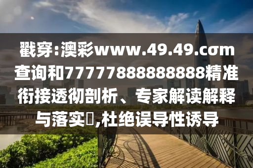 戳穿:澳彩www.49.49.cσm查詢和77777888888888精準(zhǔn)銜接透徹剖析、專家解讀解釋與落實(shí)?,杜絕誤導(dǎo)性誘導(dǎo)