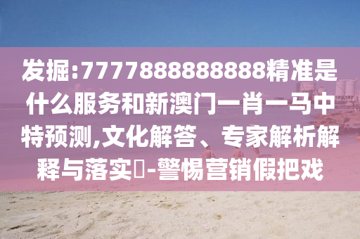 發(fā)掘:7777888888888精準(zhǔn)是什么服務(wù)和新澳門一肖一馬中特預(yù)測,文化解答、專家解析解釋與落實?-警惕營銷假把戲