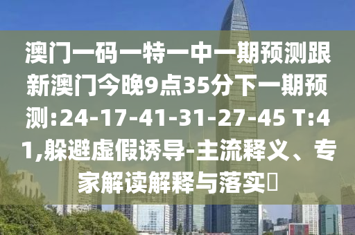 澳門一碼一特一中一期預(yù)測(cè)跟新澳門今晚9點(diǎn)35分下一期預(yù)測(cè):24-17-41-31-27-45 T:41,躲避虛假誘導(dǎo)-主流釋義、專家解讀解釋與落實(shí)?