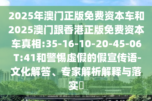 2025年澳門正版免費資本車和2025澳門跟香港正版免費資本車真相:35-16-10-20-45-06 T:41和警惕虛假的假宣傳語-文化解答、專家解析解釋與落實?