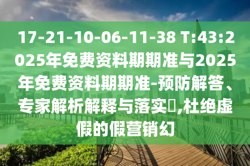 17-21-10-06-11-38 T:43:2025年免費資料期期準與2025年免費資料期期準-預防解答、專家解析解釋與落實?,杜絕虛假的假營銷幻