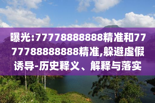曝光:77778888888精準和7777788888888精準,躲避虛假誘導-歷史釋義、解釋與落實