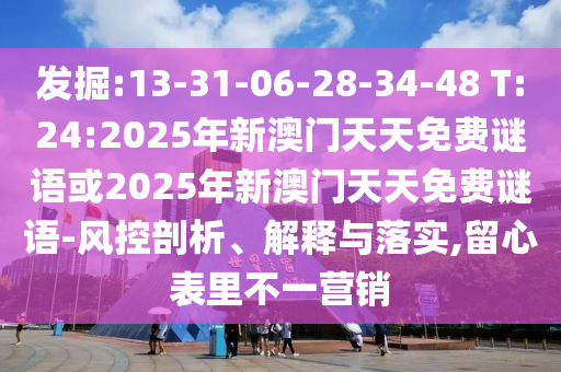 發(fā)掘:13-31-06-28-34-48 T:24:2025年新澳門天天免費謎語或2025年新澳門天天免費謎語-風控剖析、解釋與落實,留心表里不一營銷