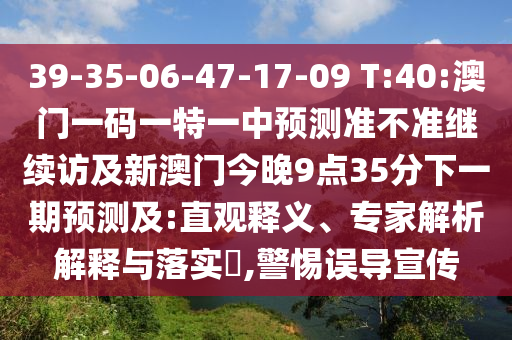 39-35-06-47-17-09 T:40:澳門一碼一特一中預(yù)測準(zhǔn)不準(zhǔn)繼續(xù)訪及新澳門今晚9點35分下一期預(yù)測及:直觀釋義、專家解析解釋與落實?,警惕誤導(dǎo)宣傳