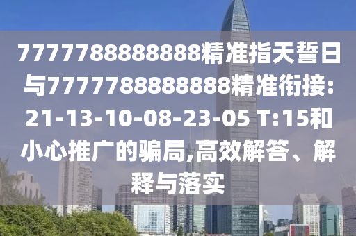 7777788888888精準(zhǔn)指天誓日與7777788888888精準(zhǔn)銜接:21-13-10-08-23-05 T:15和小心推廣的騙局,高效解答、解釋與落實(shí)