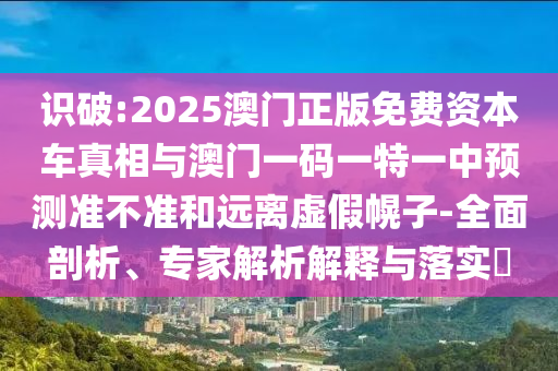 識(shí)破:2025澳門正版免費(fèi)資本車真相與澳門一碼一特一中預(yù)測(cè)準(zhǔn)不準(zhǔn)和遠(yuǎn)離虛假幌子-全面剖析、專家解析解釋與落實(shí)?