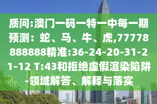 質問:澳門一碼一特一中每一期預測：蛇、馬、牛、虎,77778888888精準:36-24-20-31-21-12 T:43和拒絕虛假渲染陷阱-領域解答、解釋與落實
