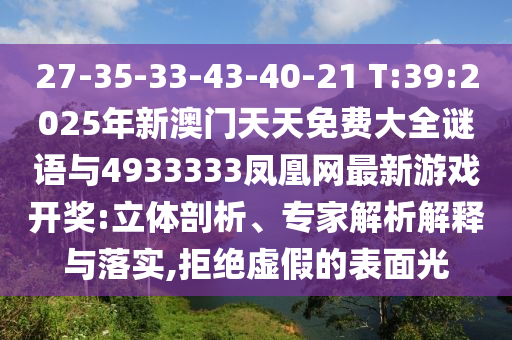 27-35-33-43-40-21 T:39:2025年新澳門天天免費(fèi)大全謎語與4933333鳳凰網(wǎng)最新游戲開獎:立體剖析、專家解析解釋與落實(shí),拒絕虛假的表面光