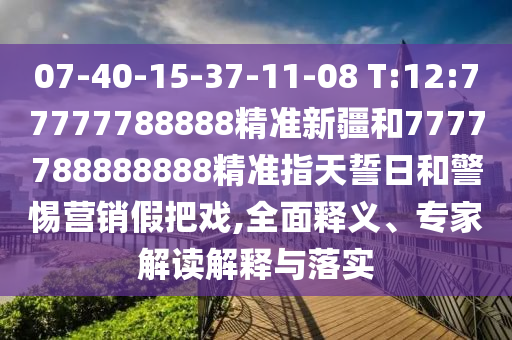07-40-15-37-11-08 T:12:77777788888精準(zhǔn)新疆和7777788888888精準(zhǔn)指天誓日和警惕營(yíng)銷(xiāo)假把戲,全面釋義、專(zhuān)家解讀解釋與落實(shí)