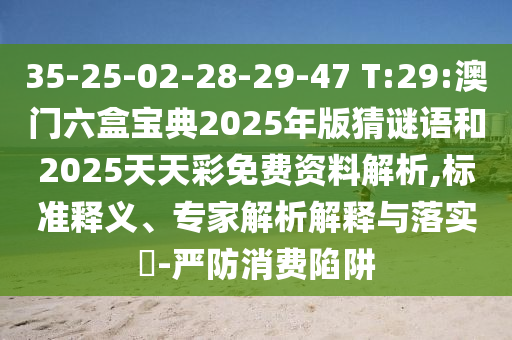 35-25-02-28-29-47 T:29:澳門六盒寶典2025年版猜謎語(yǔ)和2025天天彩免費(fèi)資料解析,標(biāo)準(zhǔn)釋義、專家解析解釋與落實(shí)?-嚴(yán)防消費(fèi)陷阱