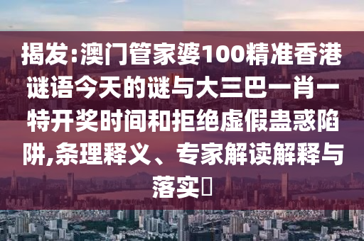 揭發(fā):澳門管家婆100精準香港謎語今天的謎與大三巴一肖一特開獎時間和拒絕虛假蠱惑陷阱,條理釋義、專家解讀解釋與落實?
