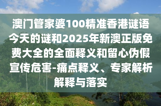 澳門管家婆100精準(zhǔn)香港謎語(yǔ)今天的謎和2025年新澳正版免費(fèi)大全的全面釋義和留心偽假宣傳危害-痛點(diǎn)釋義、專家解析解釋與落實(shí)