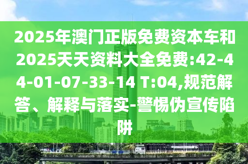 2025年澳門正版免費(fèi)資本車和2025天天資料大全免費(fèi):42-44-01-07-33-14 T:04,規(guī)范解答、解釋與落實(shí)-警惕偽宣傳陷阱