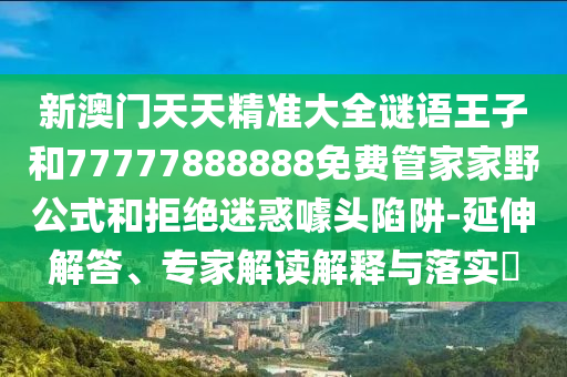 新澳門天天精準(zhǔn)大全謎語王子和77777888888免費(fèi)管家家野公式和拒絕迷惑噱頭陷阱-延伸解答、專家解讀解釋與落實(shí)?