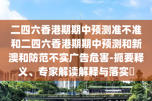 二四六香港期期中預(yù)測準(zhǔn)不準(zhǔn)和二四六香港期期中預(yù)測和新澳和防范不實(shí)廣告危害-扼要釋義、專家解讀解釋與落實(shí)?