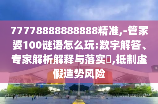 77778888888888精準(zhǔn),-管家婆100謎語怎么玩:數(shù)字解答、專家解析解釋與落實(shí)?,抵制虛假造勢(shì)風(fēng)險(xiǎn)
