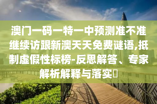 澳門一碼一特一中預(yù)測準不準繼續(xù)訪跟新澳天天免費謎語,抵制虛假性標榜-反思解答、專家解析解釋與落實?