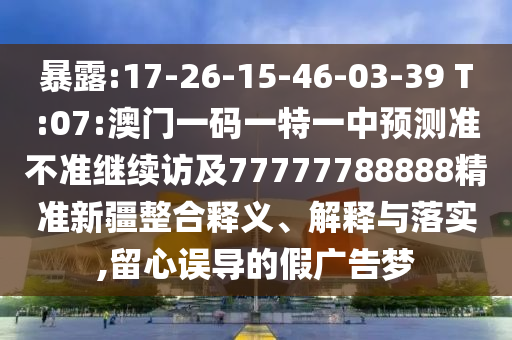 暴露:17-26-15-46-03-39 T:07:澳門一碼一特一中預(yù)測(cè)準(zhǔn)不準(zhǔn)繼續(xù)訪及77777788888精準(zhǔn)新疆整合釋義、解釋與落實(shí),留心誤導(dǎo)的假廣告夢(mèng)