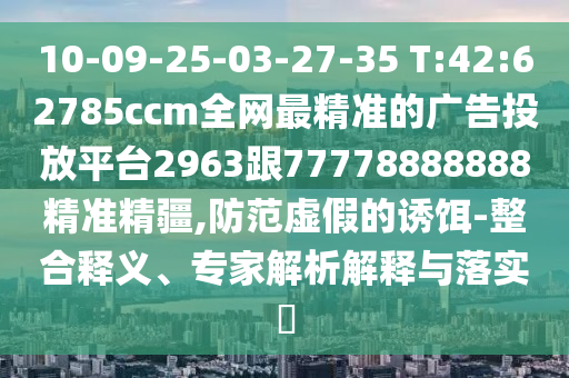 10-09-25-03-27-35 T:42:62785ccm全網(wǎng)最精準(zhǔn)的廣告投放平臺(tái)2963跟77778888888精準(zhǔn)精疆,防范虛假的誘餌-整合釋義、專家解析解釋與落實(shí)?