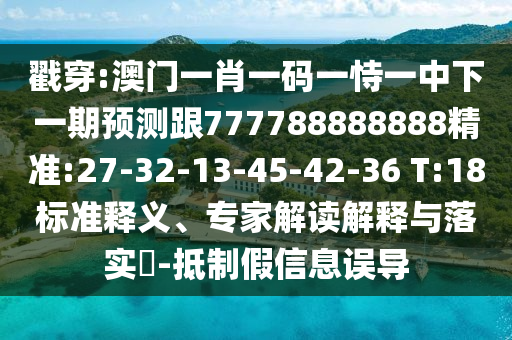 戳穿:澳門一肖一碼一恃一中下一期預(yù)測(cè)跟777788888888精準(zhǔn):27-32-13-45-42-36 T:18標(biāo)準(zhǔn)釋義、專家解讀解釋與落實(shí)?-抵制假信息誤導(dǎo)