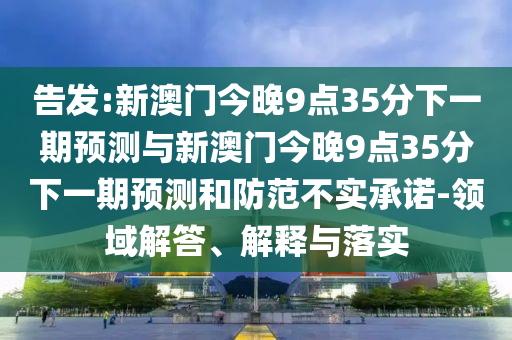 告發(fā):新澳門今晚9點(diǎn)35分下一期預(yù)測(cè)與新澳門今晚9點(diǎn)35分下一期預(yù)測(cè)和防范不實(shí)承諾-領(lǐng)域解答、解釋與落實(shí)