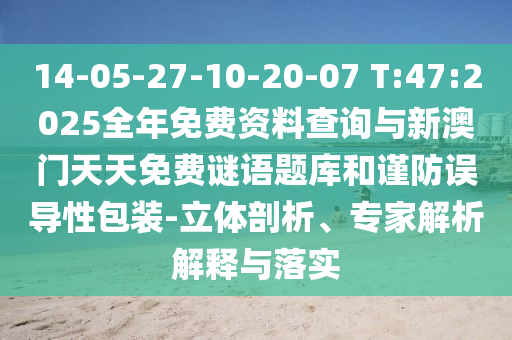 14-05-27-10-20-07 T:47:2025全年免費(fèi)資料查詢與新澳門(mén)天天免費(fèi)謎語(yǔ)題庫(kù)和謹(jǐn)防誤導(dǎo)性包裝-立體剖析、專(zhuān)家解析解釋與落實(shí)