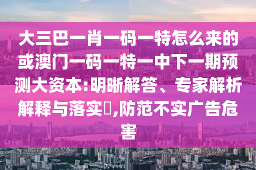 大三巴一肖一碼一特怎么來的或澳門一碼一特一中下一期預(yù)測(cè)大資本:明晰解答、專家解析解釋與落實(shí)?,防范不實(shí)廣告危害