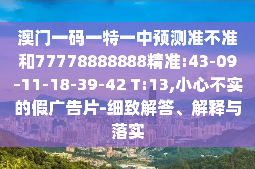 澳門一碼一特一中預(yù)測準(zhǔn)不準(zhǔn)和77778888888精準(zhǔn):43-09-11-18-39-42 T:13,小心不實的假廣告片-細(xì)致解答、解釋與落實