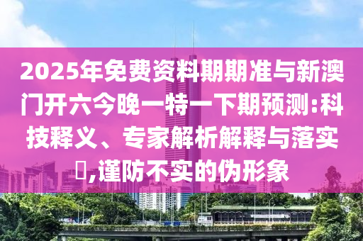 2025年免費(fèi)資料期期準(zhǔn)與新澳門開六今晚一特一下期預(yù)測:科技釋義、專家解析解釋與落實(shí)?,謹(jǐn)防不實(shí)的偽形象