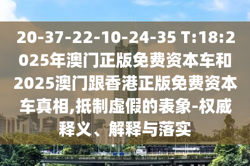 20-37-22-10-24-35 T:18:2025年澳門正版免費資本車和2025澳門跟香港正版免費資本車真相,抵制虛假的表象-權威釋義、解釋與落實
