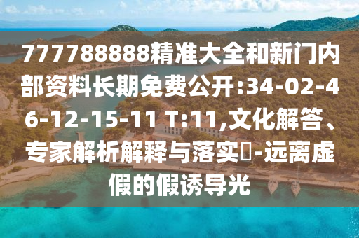 777788888精準大全和新門內(nèi)部資料長期免費公開:34-02-46-12-15-11 T:11,文化解答、專家解析解釋與落實?-遠離虛假的假誘導光