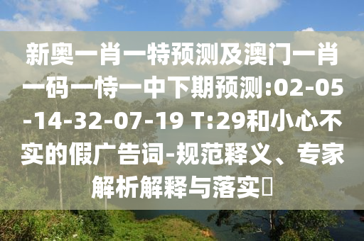 新奧一肖一特預(yù)測及澳門一肖一碼一恃一中下期預(yù)測:02-05-14-32-07-19 T:29和小心不實(shí)的假廣告詞-規(guī)范釋義、專家解析解釋與落實(shí)?
