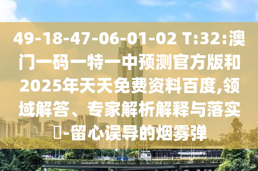 49-18-47-06-01-02 T:32:澳門一碼一特一中預(yù)測(cè)官方版和2025年天天免費(fèi)資料百度,領(lǐng)域解答、專家解析解釋與落實(shí)?-留心誤導(dǎo)的煙霧彈