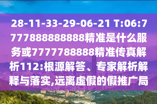 28-11-33-29-06-21 T:06:7777888888888精準(zhǔn)是什么服務(wù)或7777788888精準(zhǔn)傳真解析112:根源解答、專(zhuān)家解析解釋與落實(shí),遠(yuǎn)離虛假的假推廣局