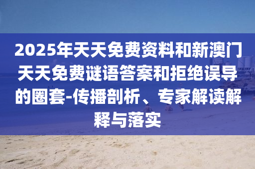 2025年天天免費(fèi)資料和新澳門天天免費(fèi)謎語(yǔ)答案和拒絕誤導(dǎo)的圈套-傳播剖析、專家解讀解釋與落實(shí)