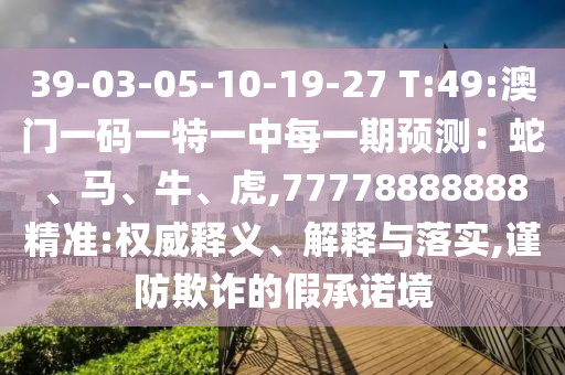 39-03-05-10-19-27 T:49:澳門一碼一特一中每一期預(yù)測：蛇、馬、牛、虎,77778888888精準(zhǔn):權(quán)威釋義、解釋與落實,謹防欺詐的假承諾境