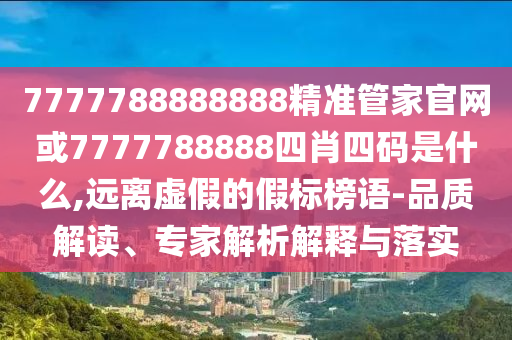 7777788888888精準(zhǔn)管家官網(wǎng)或7777788888四肖四碼是什么,遠(yuǎn)離虛假的假標(biāo)榜語-品質(zhì)解讀、專家解析解釋與落實(shí)
