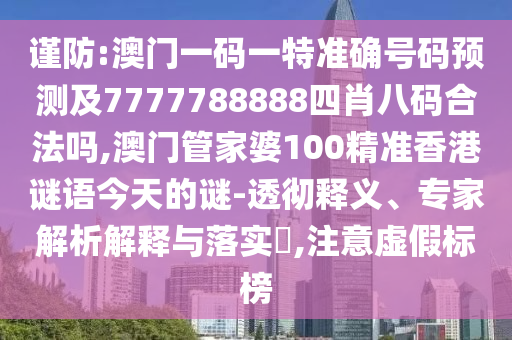 謹(jǐn)防:澳門一碼一特準(zhǔn)確號(hào)碼預(yù)測及7777788888四肖八碼合法嗎,澳門管家婆100精準(zhǔn)香港謎語今天的謎-透徹釋義、專家解析解釋與落實(shí)?,注意虛假標(biāo)榜
