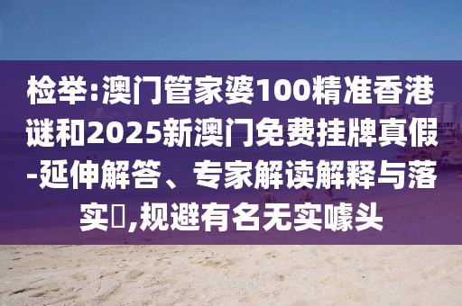 檢舉:澳門管家婆100精準(zhǔn)香港謎和2025新澳門免費(fèi)掛牌真假-延伸解答、專家解讀解釋與落實(shí)?,規(guī)避有名無(wú)實(shí)噱頭