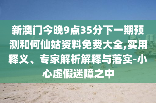 新澳門(mén)今晚9點(diǎn)35分下一期預(yù)測(cè)和何仙姑資料免費(fèi)大全,實(shí)用釋義、專(zhuān)家解析解釋與落實(shí)-小心虛假迷障之中