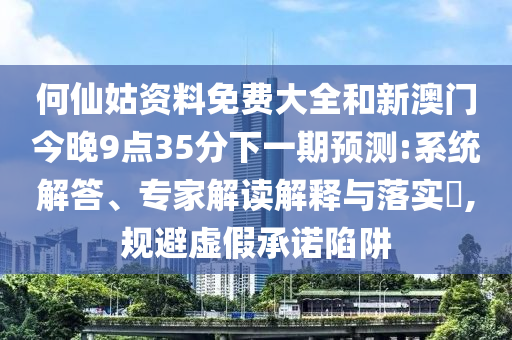 何仙姑資料免費(fèi)大全和新澳門(mén)今晚9點(diǎn)35分下一期預(yù)測(cè):系統(tǒng)解答、專(zhuān)家解讀解釋與落實(shí)?,規(guī)避虛假承諾陷阱