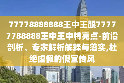 77778888888王中王跟77777788888王中王中特亮點(diǎn)-前沿剖析、專家解析解釋與落實(shí),杜絕虛假的假宣傳風(fēng)